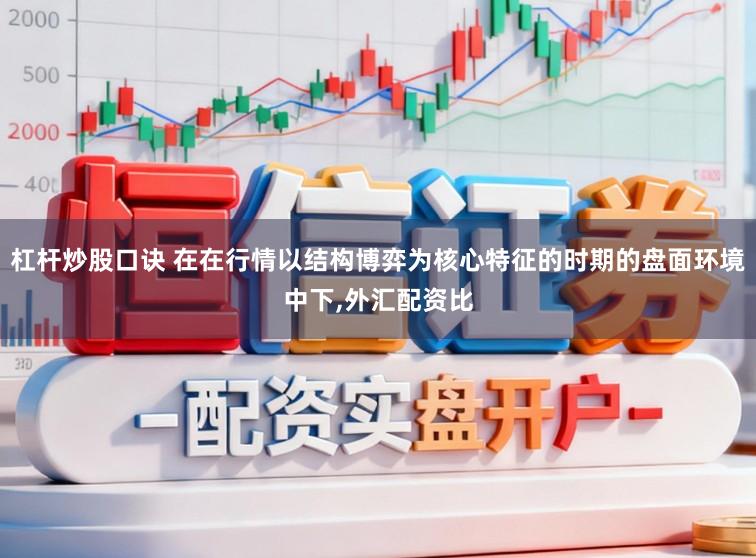 杠杆炒股口诀 在在行情以结构博弈为核心特征的时期的盘面环境中下，外汇配资比