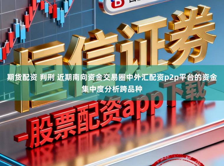 期货配资 判刑 近期南向资金交易圈中外汇配资p2p平台的资金集中度分析跨品种