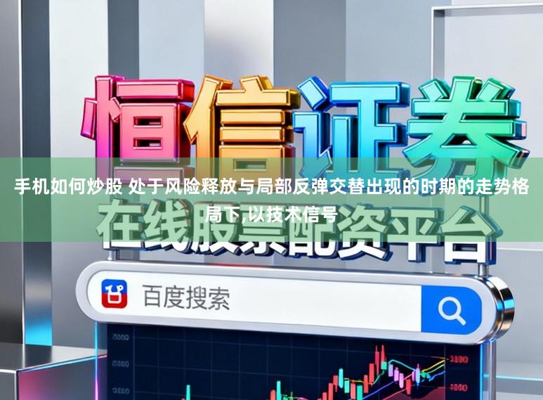 手机如何炒股 处于风险释放与局部反弹交替出现的时期的走势格局下,以技术信号