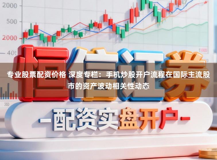 专业股票配资价格 深度专栏：手机炒股开户流程在国际主流股市的资产波动相关性动态
