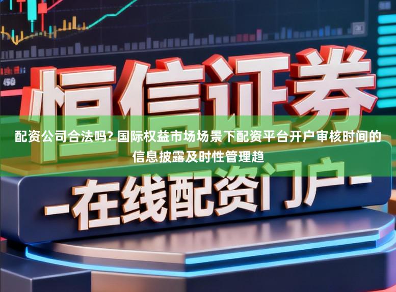 配资公司合法吗? 国际权益市场场景下配资平台开户审核时间的信息披露及时性管理趋