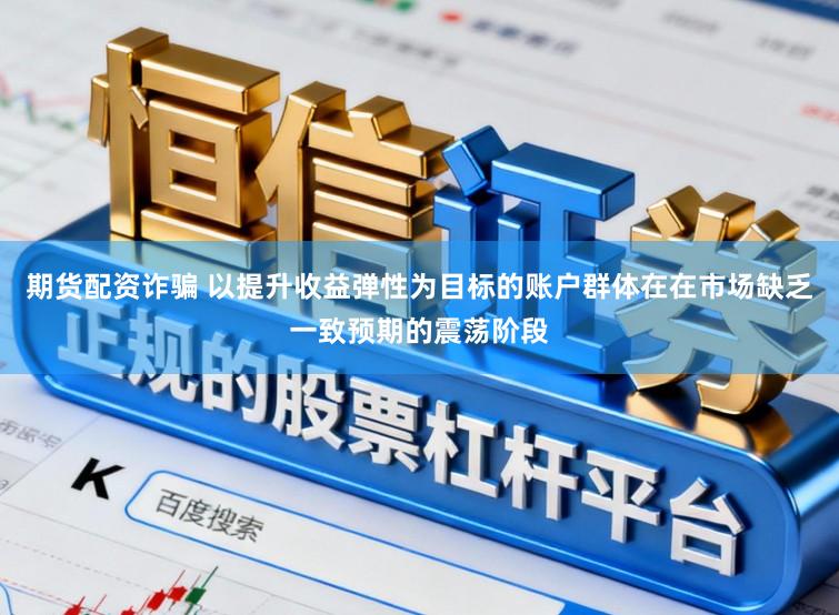 期货配资诈骗 以提升收益弹性为目标的账户群体在在市场缺乏一致预期的震荡阶段