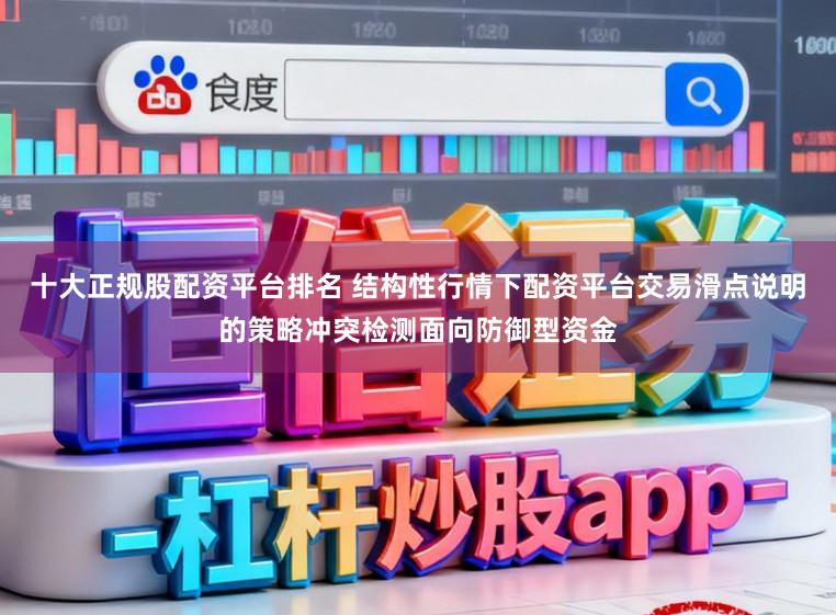十大正规股配资平台排名 结构性行情下配资平台交易滑点说明的策略冲突检测面向防御型资金
