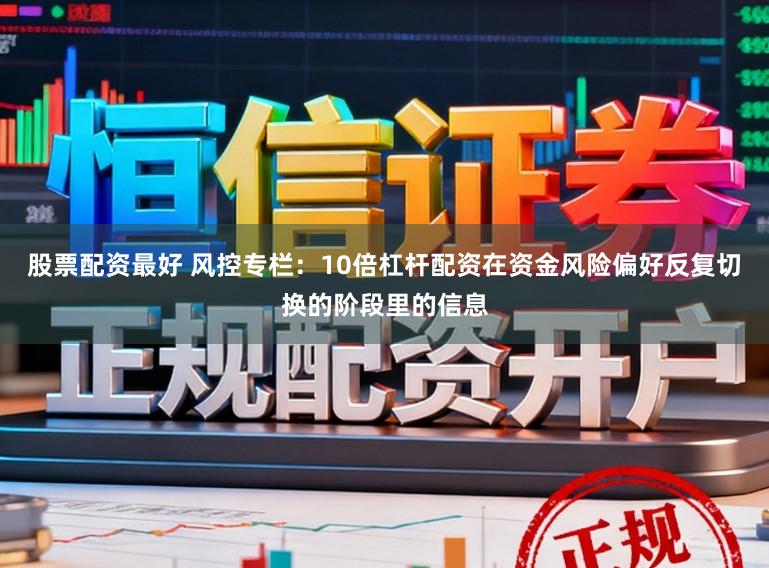 股票配资最好 风控专栏：10倍杠杆配资在资金风险偏好反复切换的阶段里的信息