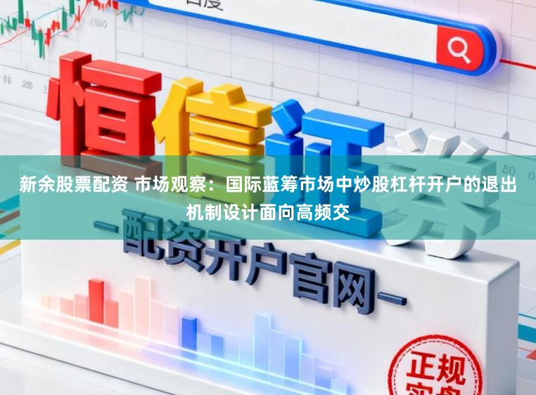 新余股票配资 市场观察:国际蓝筹市场中炒股杠杆开户的退出机制设计面向高频交