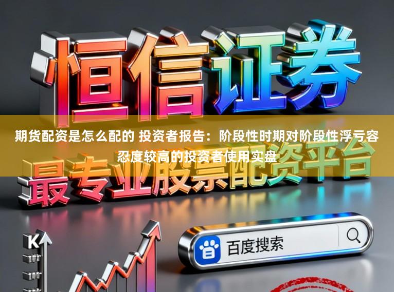 期货配资是怎么配的 投资者报告：阶段性时期对阶段性浮亏容忍度较高的投资者使用实盘
