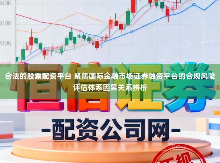 合法的股票配资平台 聚焦国际金融市场证券融资平台的合规风险评估体系因果关系辨析