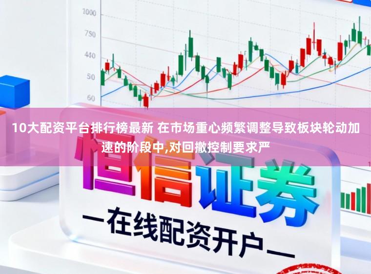 10大配资平台排行榜最新 在市场重心频繁调整导致板块轮动加速的阶段中，对回撤控制要求严