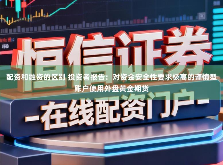 配资和融资的区别 投资者报告：对资金安全性要求极高的谨慎型账户使用外盘黄金期货