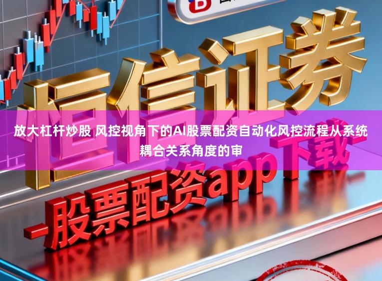 放大杠杆炒股 风控视角下的AI股票配资自动化风控流程从系统耦合关系角度的审