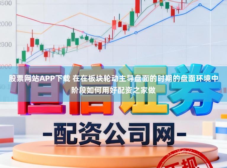 股票网站APP下载 在在板块轮动主导盘面的时期的盘面环境中阶段如何用好配资之家做