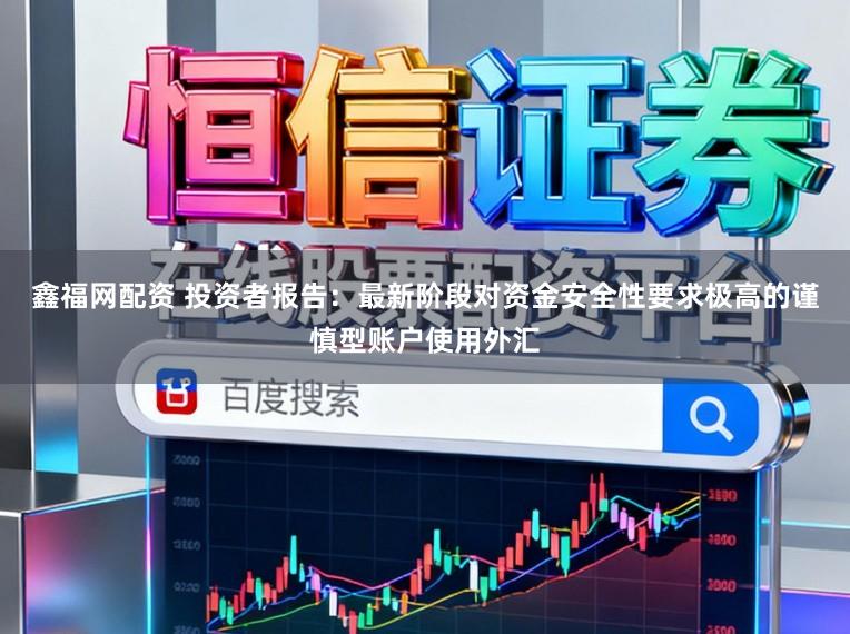 鑫福网配资 投资者报告：最新阶段对资金安全性要求极高的谨慎型账户使用外汇