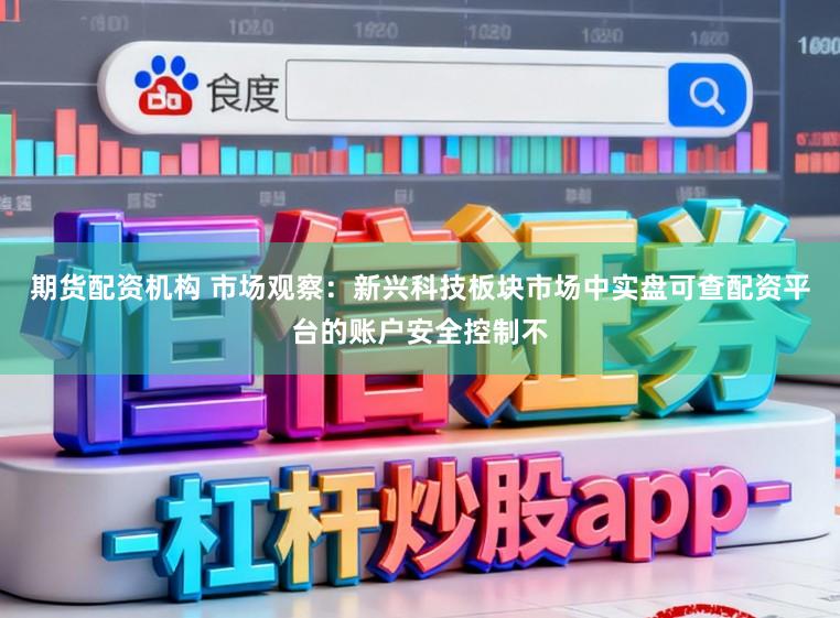 期货配资机构 市场观察：新兴科技板块市场中实盘可查配资平台的账户安全控制不