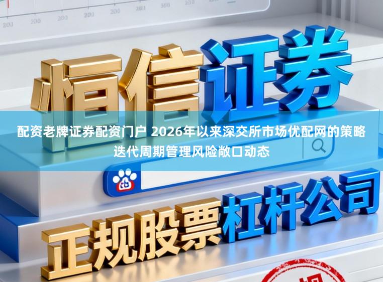 配资老牌证券配资门户 2026年以来深交所市场优配网的策略迭代周期管理风险敞口动态