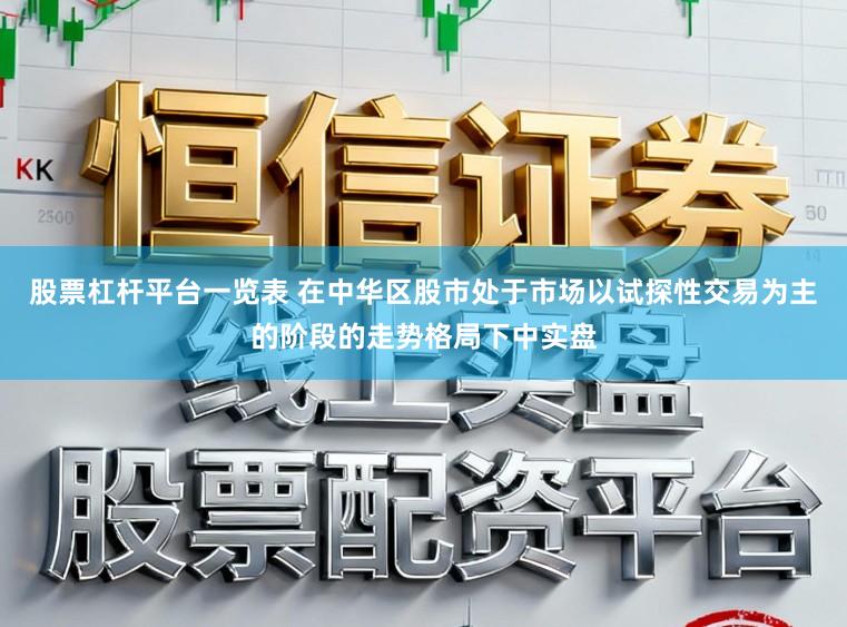 股票杠杆平台一览表 在中华区股市处于市场以试探性交易为主的阶段的走势格局下中实盘