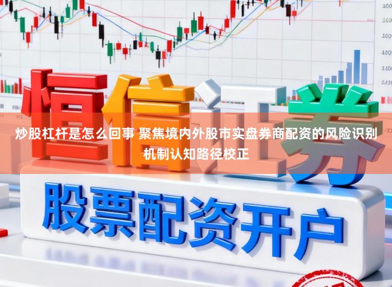 炒股杠杆是怎么回事 聚焦境内外股市实盘券商配资的风险识别机制认知路径校正