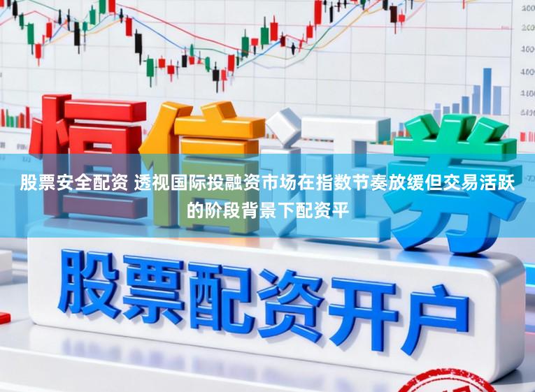 股票安全配资 透视国际投融资市场在指数节奏放缓但交易活跃的阶段背景下配资平