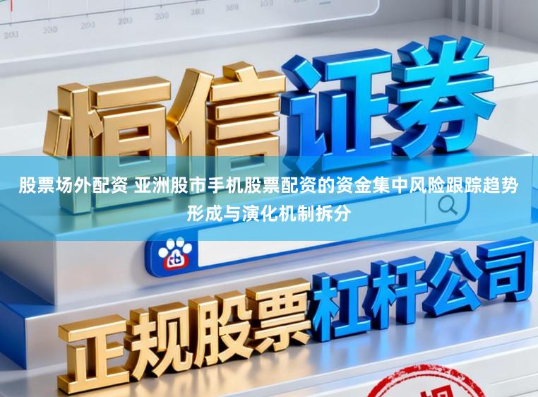 股票场外配资 亚洲股市手机股票配资的资金集中风险跟踪趋势形成与演化机制拆分
