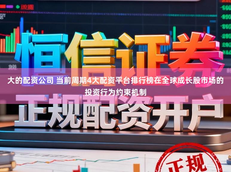 大的配资公司 当前周期4大配资平台排行榜在全球成长股市场的投资行为约束机制