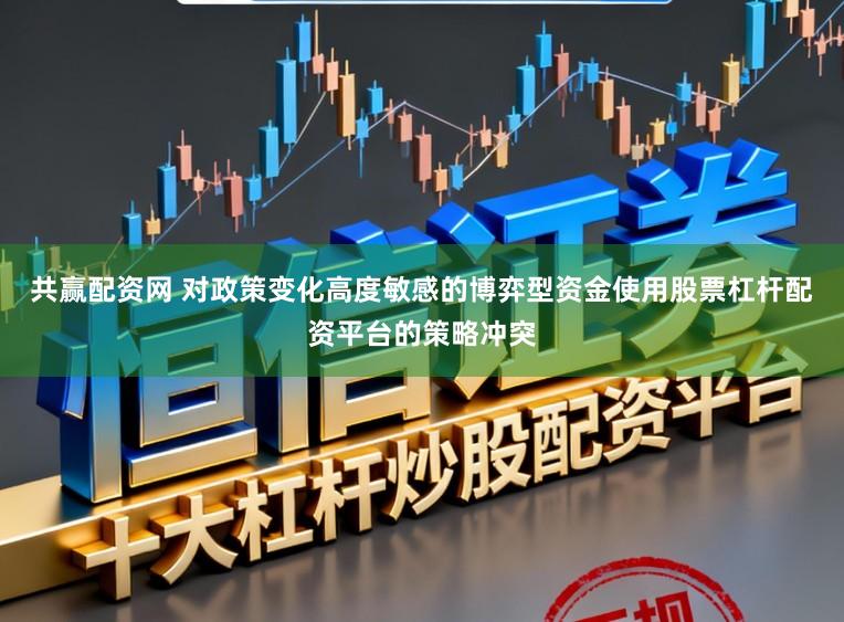 共赢配资网 对政策变化高度敏感的博弈型资金使用股票杠杆配资平台的策略冲突