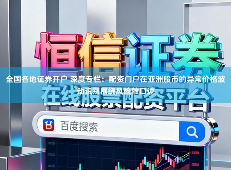 全国各地证券开户 深度专栏：配资门户在亚洲股市的异常价格波动识别围绕风险敞口边