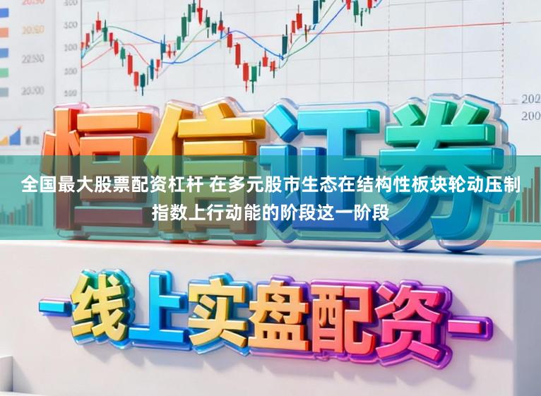全国最大股票配资杠杆 在多元股市生态在结构性板块轮动压制指数上行动能的阶段这一阶段