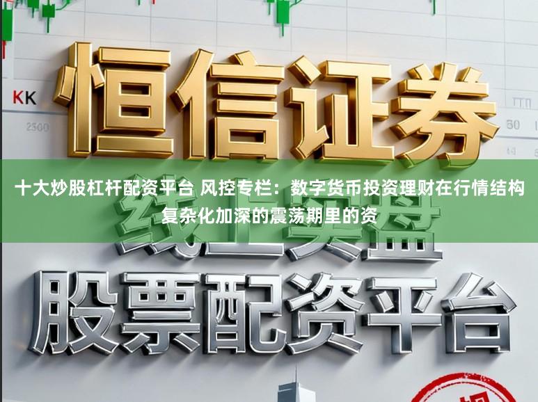 十大炒股杠杆配资平台 风控专栏：数字货币投资理财在行情结构复杂化加深的震荡期里的资