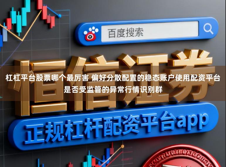 杠杠平台股票哪个最厉害 偏好分散配置的稳态账户使用配资平台是否受监管的异常行情识别群