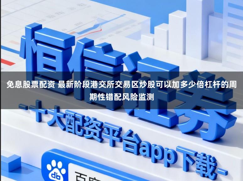 免息股票配资 最新阶段港交所交易区炒股可以加多少倍杠杆的周期性错配风险监测
