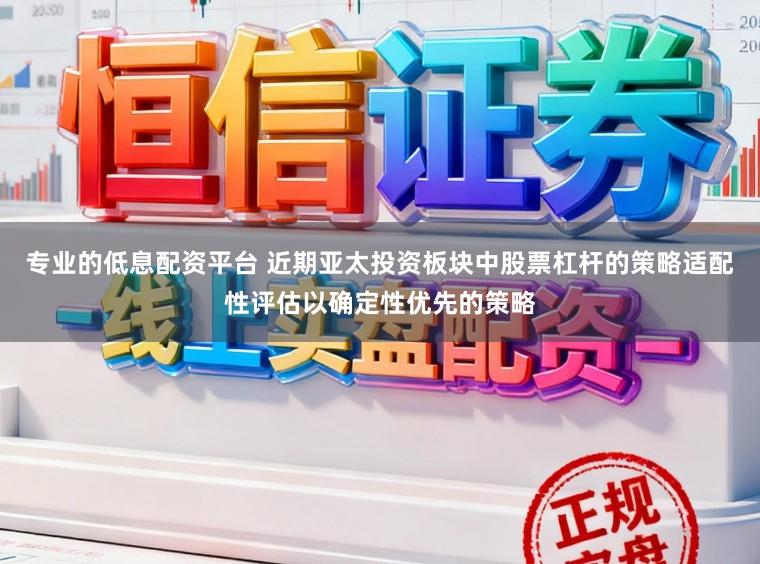 专业的低息配资平台 近期亚太投资板块中股票杠杆的策略适配性评估以确定性优先的策略