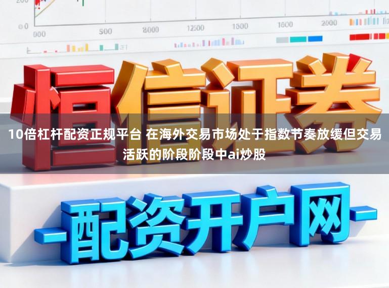 10倍杠杆配资正规平台 在海外交易市场处于指数节奏放缓但交易活跃的阶段阶段中ai炒股