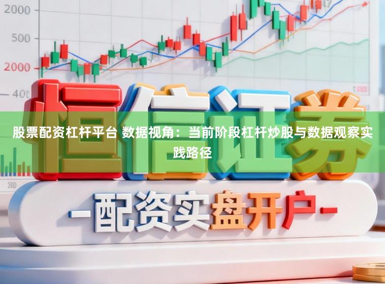 股票配资杠杆平台 数据视角：当前阶段杠杆炒股与数据观察实践路径