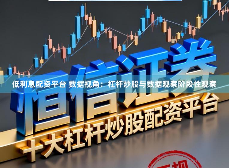 低利息配资平台 数据视角：杠杆炒股与数据观察阶段性观察