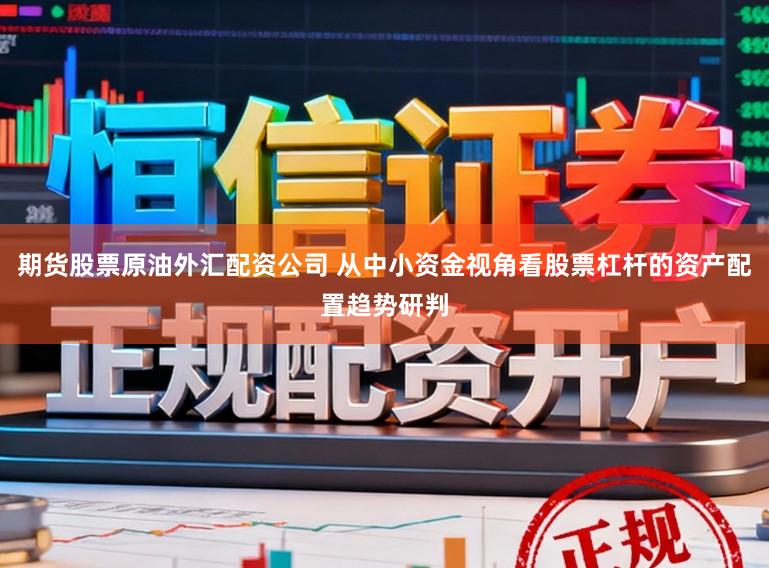 期货股票原油外汇配资公司 从中小资金视角看股票杠杆的资产配置趋势研判