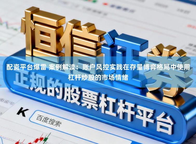 配资平台爆雷 案例解读：账户风控实践在存量博弈格局中使用杠杆炒股的市场情绪