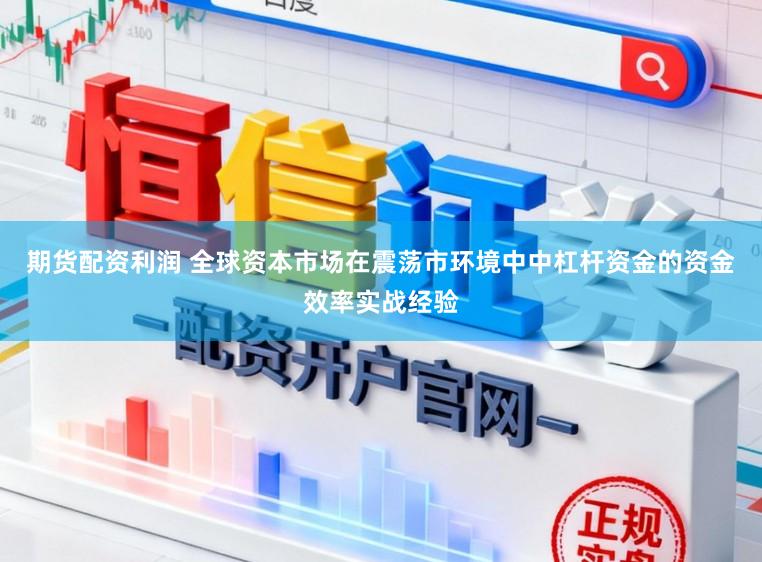 期货配资利润 全球资本市场在震荡市环境中中杠杆资金的资金效率实战经验