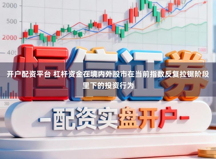 开户配资平台 杠杆资金在境内外股市在当前指数反复拉锯阶段里下的投资行为