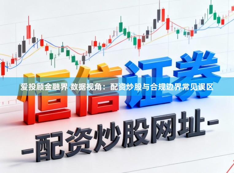 爱投顾金融界 数据视角：配资炒股与合规边界常见误区