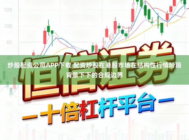 炒股配资公司APP下载 配资炒股在港股市场在结构性行情阶段背景下下的合规边界