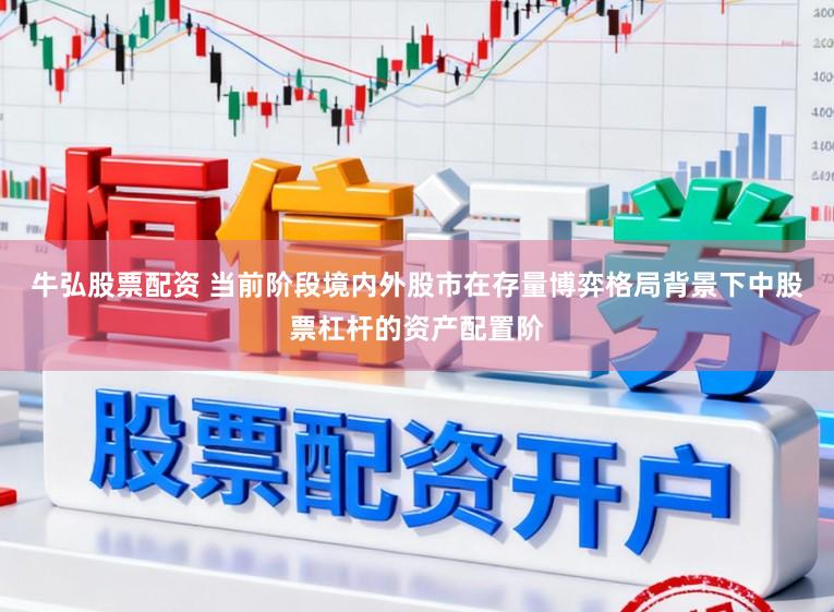 牛弘股票配资 当前阶段境内外股市在存量博弈格局背景下中股票杠杆的资产配置阶