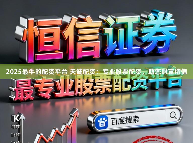 2025最牛的配资平台 天诚配资：专业股票配资，助您财富增值