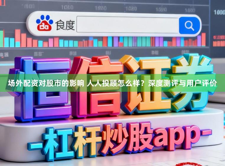 场外配资对股市的影响 人人投顾怎么样？深度测评与用户评价