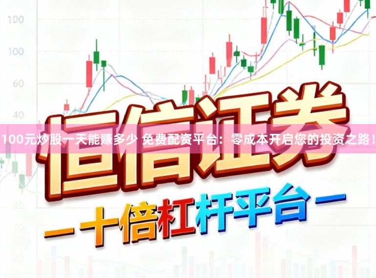 100元炒股一天能赚多少 免费配资平台：零成本开启您的投资之路！