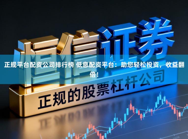 正规平台配资公司排行榜 低息配资平台：助您轻松投资，收益翻倍！