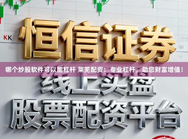 哪个炒股软件可以加杠杆 莱芜配资：专业杠杆，助您财富增值！