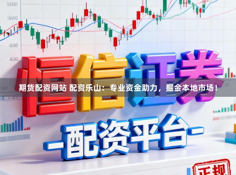 期货配资网站 配资乐山：专业资金助力，掘金本地市场！