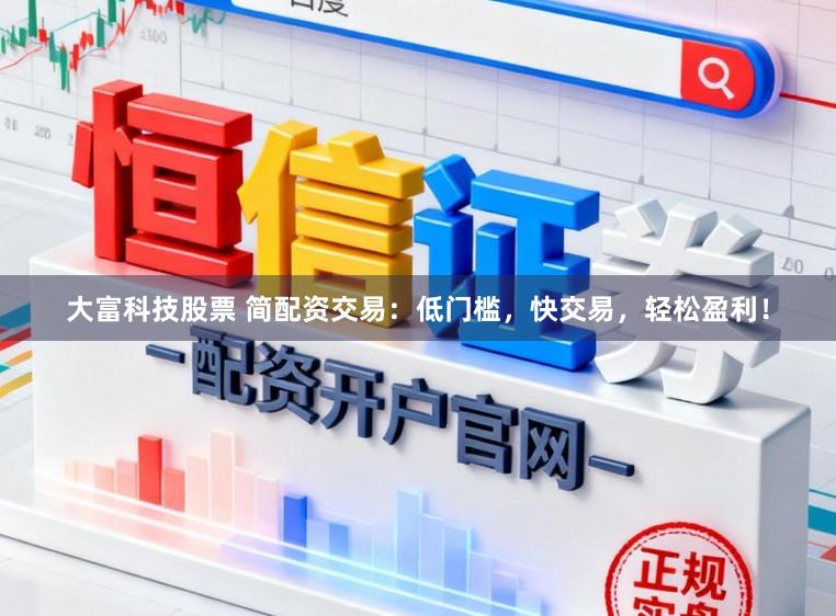 大富科技股票 简配资交易：低门槛，快交易，轻松盈利！