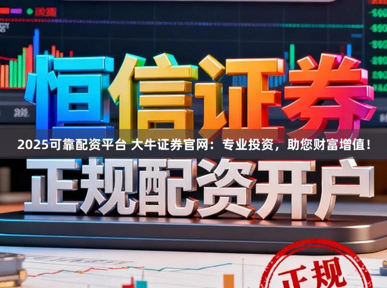 2025可靠配资平台 大牛证券官网：专业投资，助您财富增值！