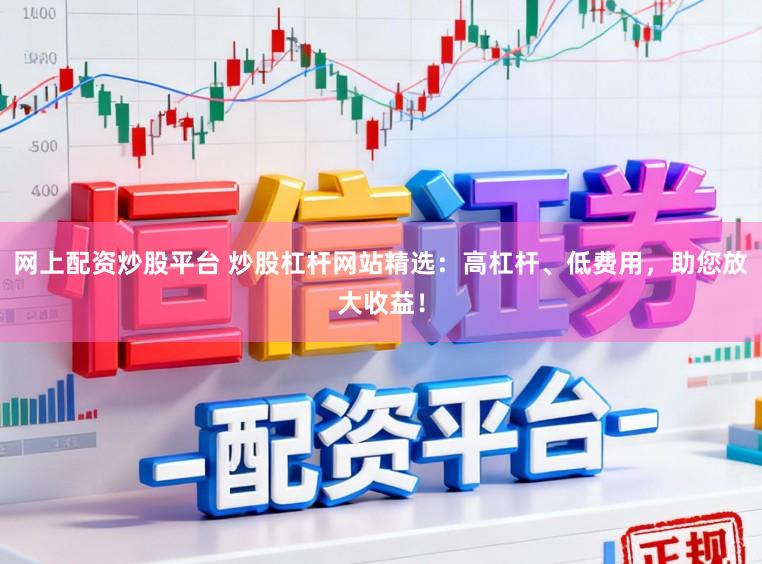 网上配资炒股平台 炒股杠杆网站精选：高杠杆、低费用，助您放大收益！