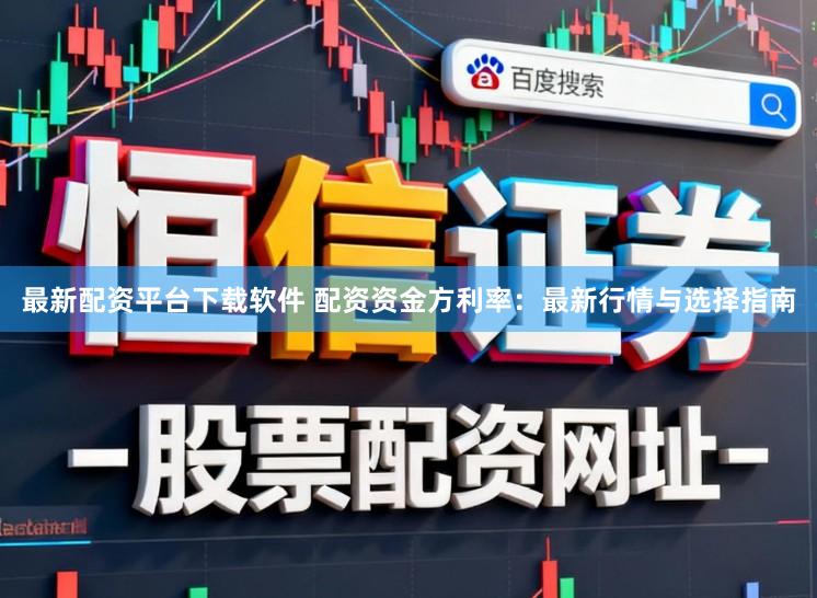最新配资平台下载软件 配资资金方利率：最新行情与选择指南